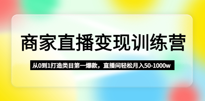 【副业项目4960期】商家直播变现训练营：从0到1打造类目第一爆款，直播间轻松月入50-1000w-网赚资源网
