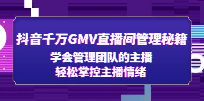 【副业项目4969期】抖音千万GMV直播间管理秘籍：学会管理团队的主播，轻松掌控主播情绪-网赚资源网