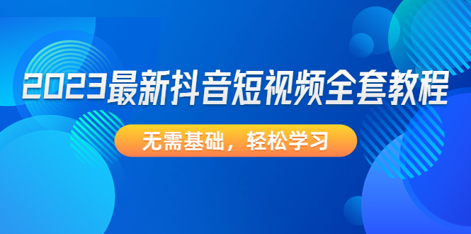 【副业项目4888期】2023最新抖音短视频全套教程，无需基础，轻松学习-网赚资源网