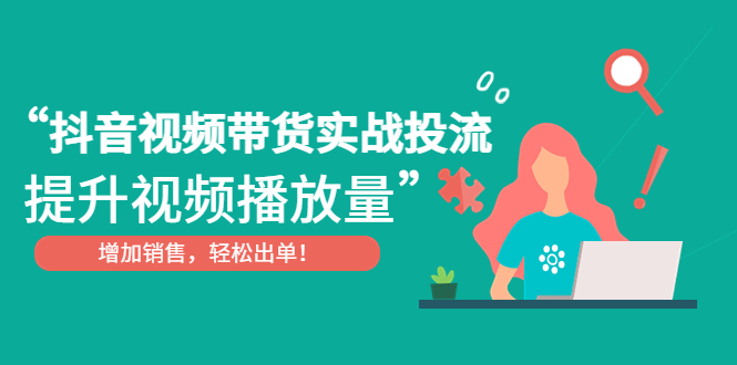 【副业项目4889期】抖音视频带货实战投流，提升视频播放量，增加销售轻松出单-网赚资源网