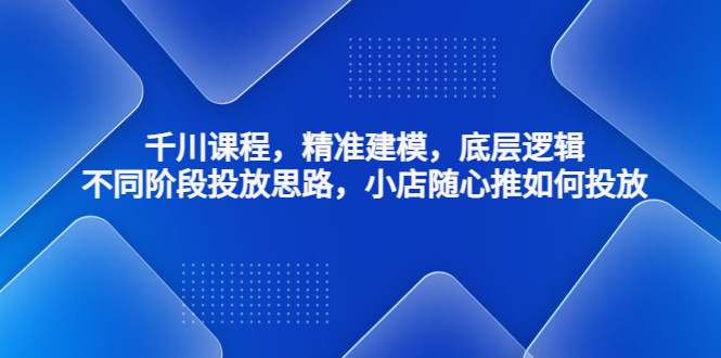 【副业项目4893期】千川课程，精准建模，底层逻辑，不同阶段投放思路，小店随心推如何投放-网赚资源网