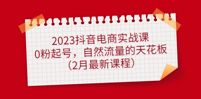 【副业项目5093期】2023抖音电商实战课：0粉起号，自然流量的天花板（2月最新课程）-网赚资源网