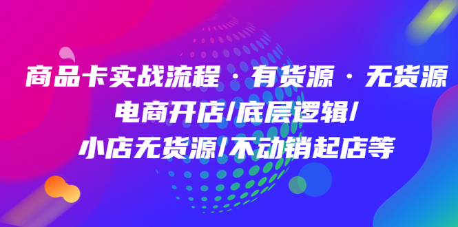 【副业项目5099期】商品卡实战流程·有货源无货源 电商开店/底层逻辑/小店无货源/不动销起店等-网赚资源网