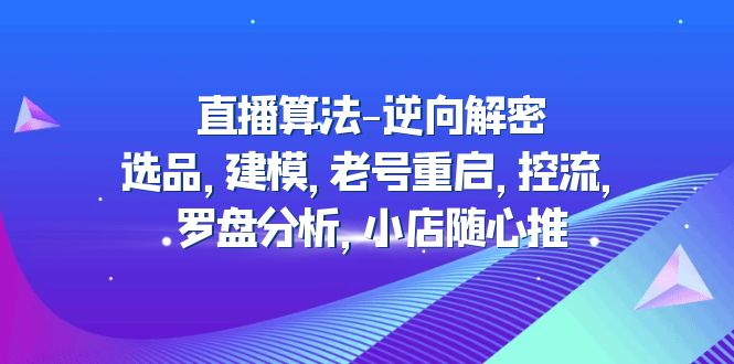 【副业项目5176期】直播算法-逆向解密：选品，建模，老号重启，控流，罗盘分析，小店随心推-网赚资源网