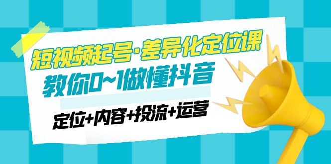 【副业项目5161期】2023短视频起号·差异化定位课：0~1做懂抖音（定位+内容+投流+运营）-网赚资源网