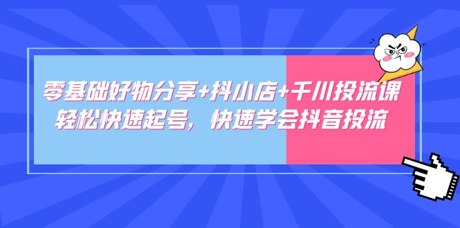 【副业项目5162期】零基础好物分享+抖小店+千川投流课：轻松快速起号，快速学会抖音投流-网赚资源网