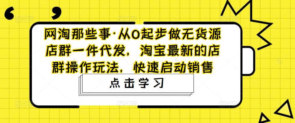 【副业项目5168期】从0起步做无货源店群一件代发，淘宝最新的店群操作玩法，快速启动销售-网赚资源网