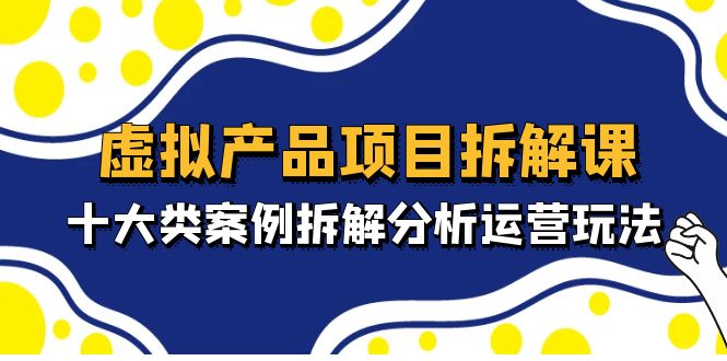 【副业项目5172期】虚拟产品项目拆解课，十大类案例拆解分析运营玩法（11节课）-网赚资源网