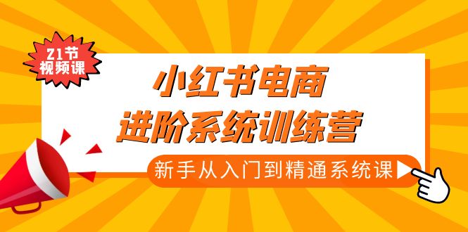 【副业项目5146期】小红书电商进阶系统训练营：新手从入门到精通系统课（21节视频课）-网赚资源网