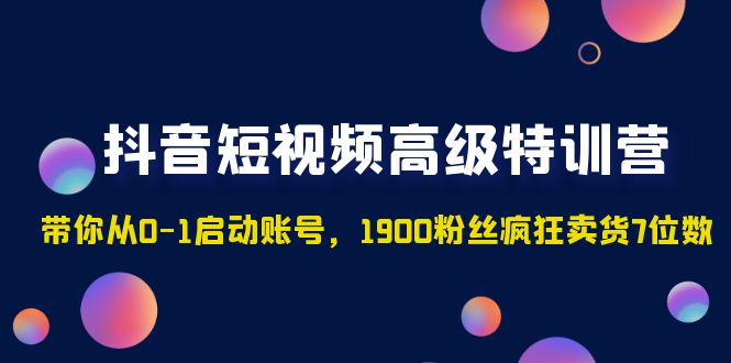 【副业项目5147期】抖音短视频高级特训营：带你从0-1启动账号，1900粉丝疯狂卖货7位数-网赚资源网