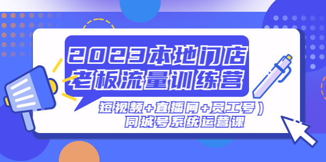 【副业项目5179期】2023本地门店老板流量训练营（短视频+直播间+员工号）同城号系统运营课-网赚资源网