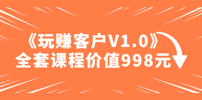 【副业项目5181期】某收费课程《玩赚客户V1.0》全套课程价值998元-网赚资源网