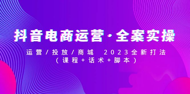 【副业项目5081期】抖音电商运营·全案实操：运营/投放/商城 2023全新打法(课程+话术+脚本)-网赚资源网
