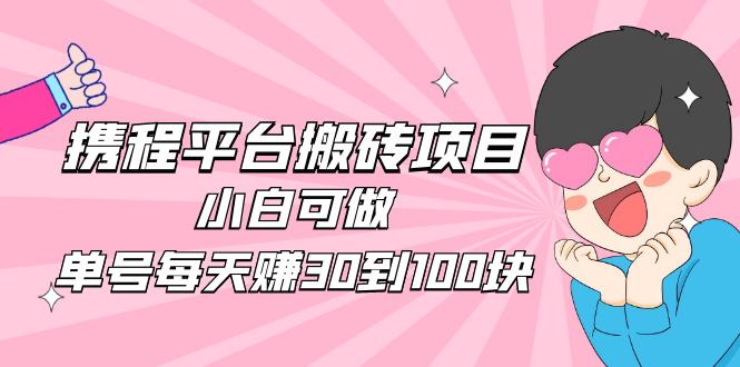 【副业项目5019期】2023携程平台搬砖项目，小白可做，单号每天赚30到100块钱还是很容易的-网赚资源网