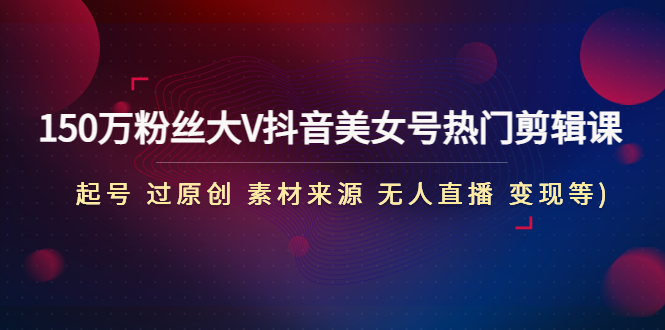 【副业项目5021期】150万粉丝大V抖音美女号热门剪辑课(起号 过原创 素材来源 无人直播 变现)-网赚资源网