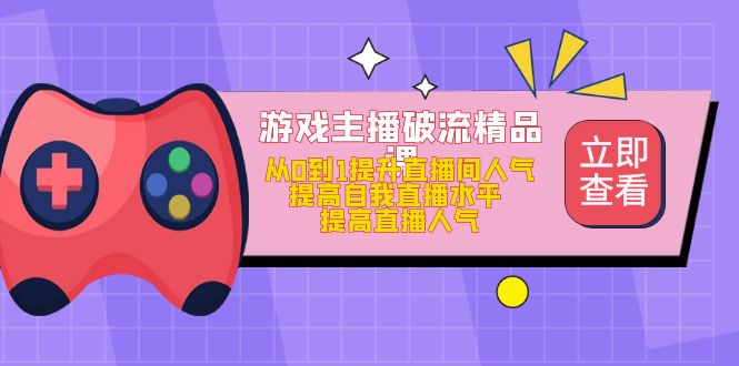 【副业项目5100期】游戏主播破流精品课，从0到1提升直播间人气 提高自我直播水平 提高直播人气-网赚资源网
