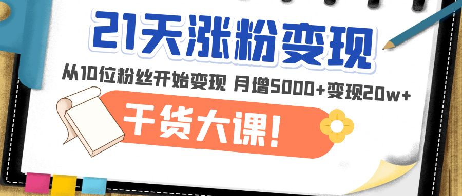 【副业项目5174期】21天精准涨粉变现干货大课：从10位粉丝开始变现 月增5000+变现20w+-网赚资源网