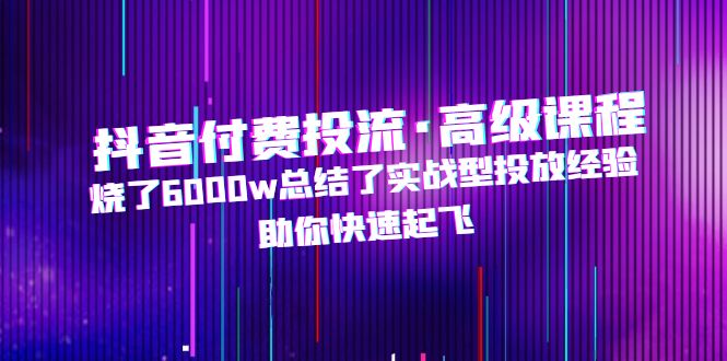 【副业项目5125期】抖音付费投流·高级课程，烧了6000w总结了实战型投放经验，助你快速起飞-网赚资源网