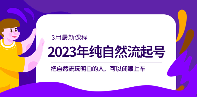 【副业项目5293期】2023年纯自然流·起号课程，把自然流·玩明白的人 可以闭眼上车（3月更新）-网赚资源网