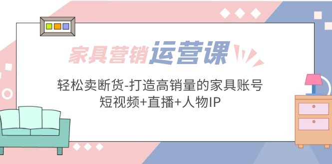 【副业项目5254期】家具营销·运营实战 轻松卖断货-打造高销量的家具账号(短视频+直播+人物IP)-网赚资源网
