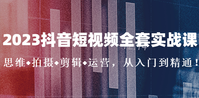 【副业项目5263期】2023抖音短视频全套实战课：思维+拍摄+剪辑+运营，从入门到精通-网赚资源网