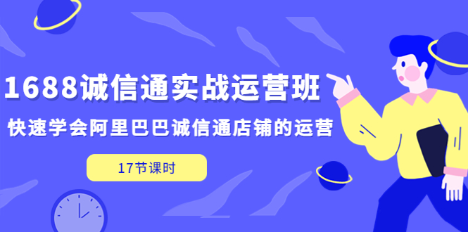 【副业项目5331期】1688诚信通实战运营班，快速学会阿里巴巴诚信通店铺的运营(17节课)-网赚资源网