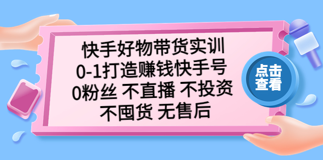 【副业项目5410期】快手好物带货实训：0-1打造赚钱快手号 0粉丝 不直播 不投资 不囤货 无售后-网赚资源网