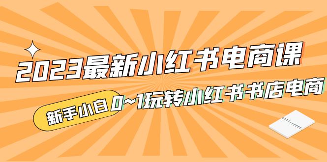 补【副业项目5354期】2023最新小红书·电商课，新手小白从0~1玩转小红书书店电商-网赚资源网