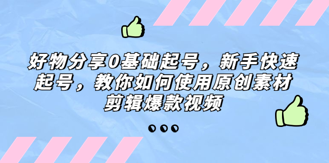 【副业项目5374期】好物分享0基础起号，新手快速起号，教你如何使用原创素材剪辑爆款视频-网赚资源网