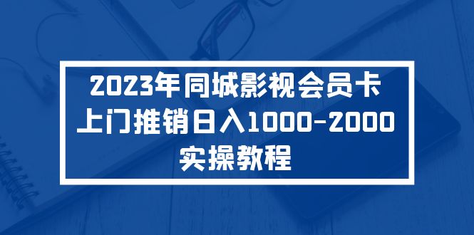 【副业项目5360期】2023年同城影视会员卡上门推销日入1000-2000实操教程-网赚资源网