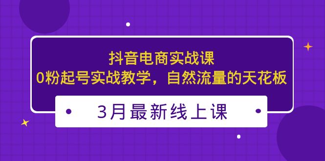 【副业项目5385期】3月最新抖音电商实战课：0粉起号实战教学，自然流量的天花板-网赚资源网