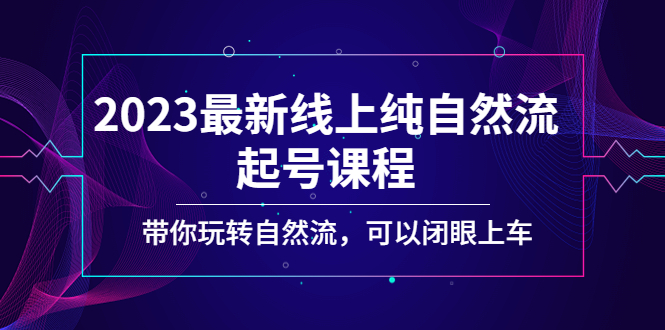 【副业项目5220期】2023最新线上纯自然流起号课程，带你玩转自然流，可以闭眼上车-网赚资源网