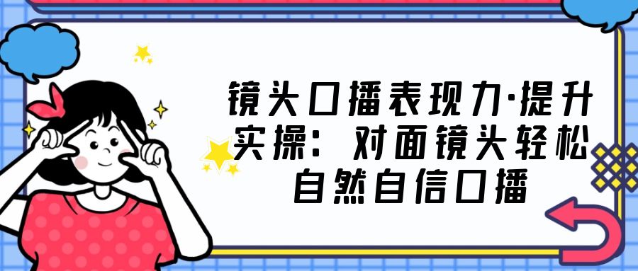 【副业项目5221期】镜头口播表现力·提升实操：对面镜头轻松自然自信口播（23节课）-网赚资源网