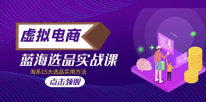 【副业项目5239期】虚拟电商 · 蓝海选品实战课，淘系15大选品实用方法-网赚资源网