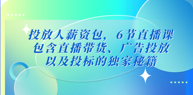 【副业项目5204期】投放人薪资包，6节直播课，包含直播带货、广告投放、以及投标的独家秘籍-网赚资源网