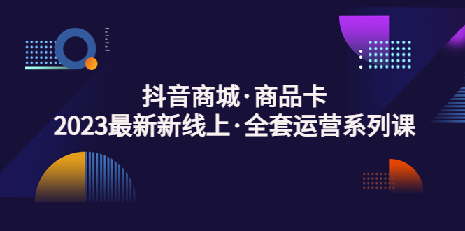 【副业项目5240期】抖音商城·商品卡，2023最新新线上·全套运营系列课-网赚资源网