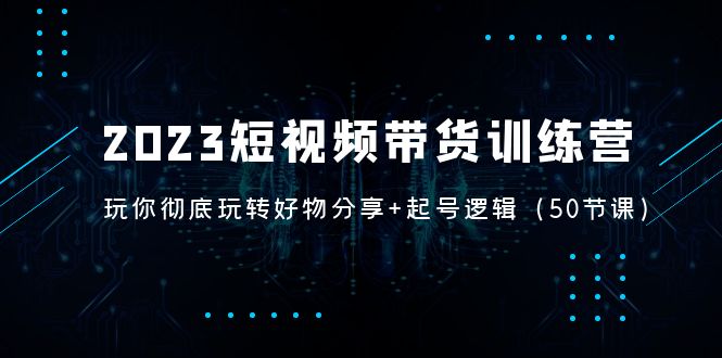 【副业项目5242期】2023短视频带货训练营：带你彻底玩转好物分享+起号逻辑（50节课）-网赚资源网