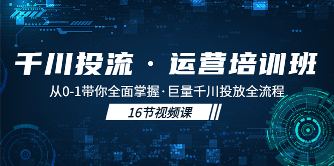 【副业项目5308期】千川投流·运营培训班：从0-1带你全面掌握·巨量千川投放全流程-网赚资源网
