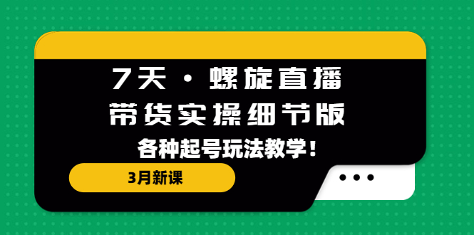 【副业项目5310期】7天·螺旋直播·带货实操细节版：3月新课，各种起号玩法教学-网赚资源网
