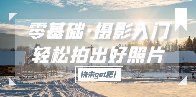 【副业项目5311期】零基础·摄影入门，轻松拍出好照片（适用佳能、索尼、尼康、富士用户）-网赚资源网