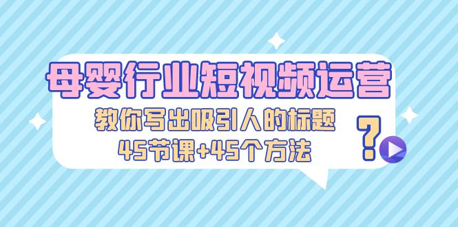 【副业项目5295期】母婴行业短视频运营：教你写个吸引人的标题，45节课+45个方法-网赚资源网
