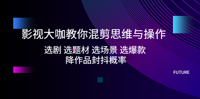 【副业项目5249期】影视大咖教你混剪思维与操作：选剧 选题材 选场景 选爆款 降作品封抖概率-网赚资源网