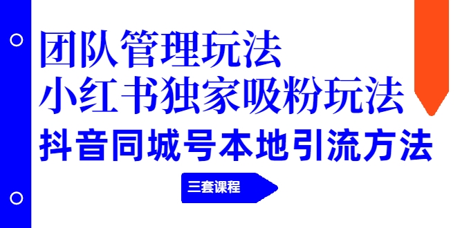 【副业项目2274期】团队管理玩法+小红书独家吸粉玩法+抖音同城号本地引流方法（三套课程）-网赚资源网