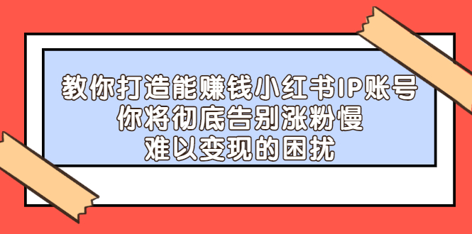 【副业项目2740期】教你打造能赚钱小红书IP账号：你将彻底告别涨粉慢，难以变现的困扰-网赚资源网