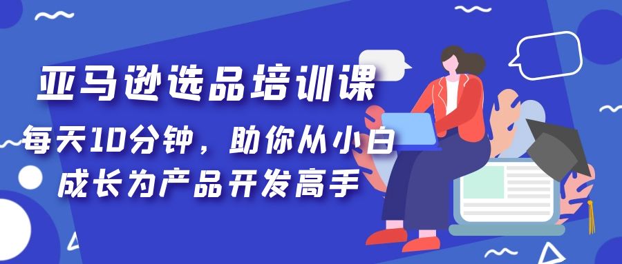 【副业项目5418期】亚马逊选品培训课，每天10分钟，助你从小白成长为产品开发高手-网赚资源网