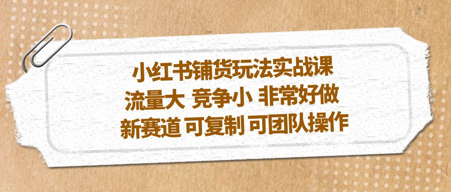 【副业项目5419期】小红书铺货玩法实战课，流量大 竞争小 非常好做 新赛道 可复制 可团队操作-网赚资源网