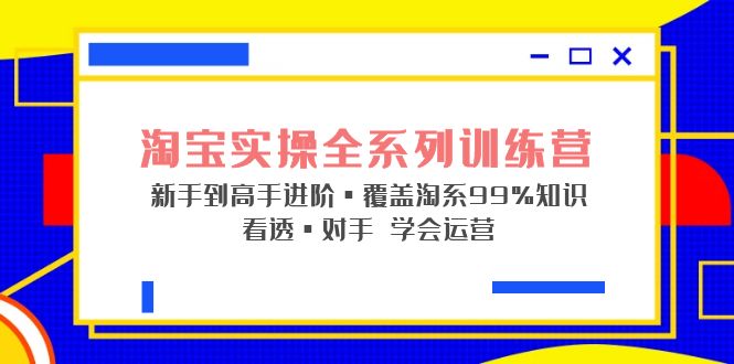 【副业项目5316期】淘宝实操全系列训练营 新手到高手进阶·覆盖·99%知识 看透·对手 学会运营-网赚资源网