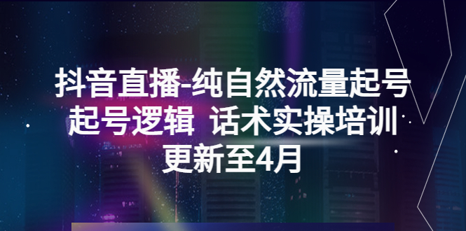 【副业项目5612期】抖音直播-纯自然流量起号，起号逻辑 话术实操培训（更新至4月）-网赚资源网