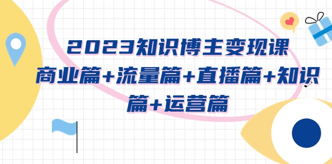 【副业项目5613期】2023知识博主变现实战进阶课：商业篇+流量篇+直播篇+知识篇+运营篇-网赚资源网