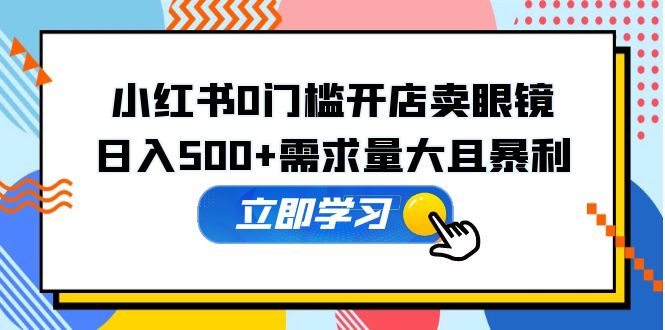 【副业项目5617期】小红书0门槛开店卖眼镜，日入500+需求量大且暴利，一部手机可操作-网赚资源网